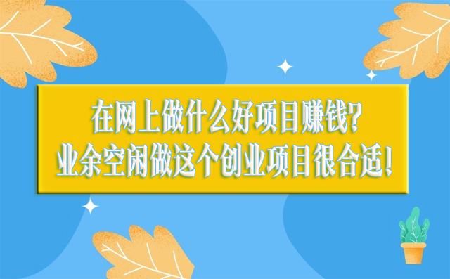 在網上做什么好項目賺錢?業余空閑做這個創業項目很合適! -1 在網上做什么好項目賺錢?業余空閑做這個創業項目很合適! -1