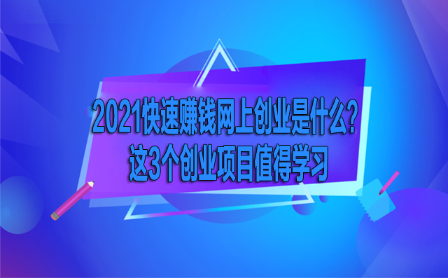 2021年快速賺錢的網上創業是什么？這3個創業項目值得學習-專在家創業網