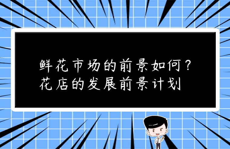 鮮花市場的前景如何？花店的發(fā)展前景計劃