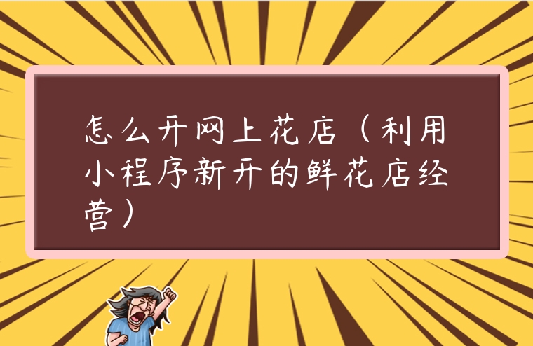 怎么開網上花店（利用小程序新開的鮮花店經營）