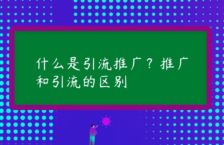 什么是引流推廣？推廣和引流的區別
