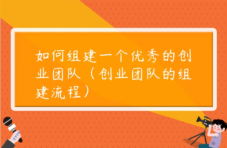 如何組建一個優秀的創業團隊（創業團隊的組建流程）