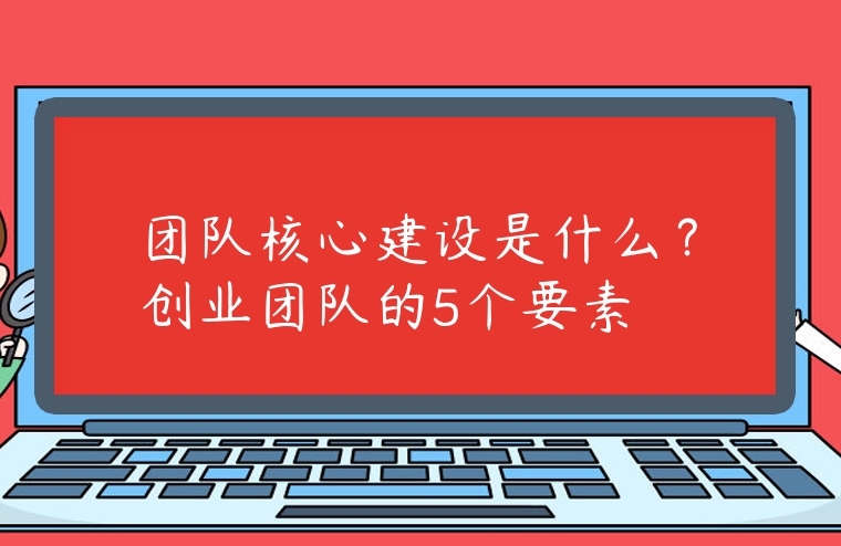 團隊核心建設是什么？創(chuàng)業(yè)團隊的5個要素