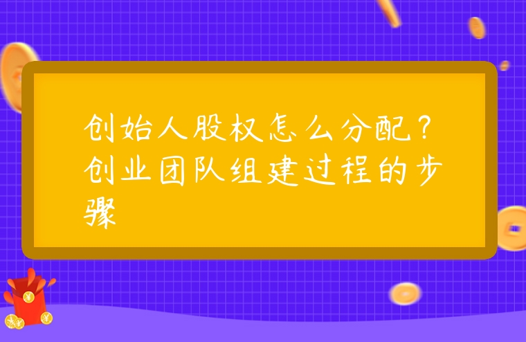 創(chuàng)始人股權(quán)怎么分配？創(chuàng)業(yè)團(tuán)隊(duì)組建過程的步驟