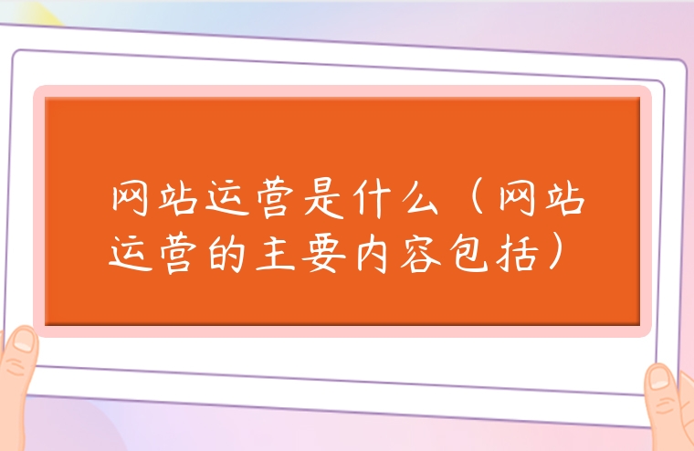 網(wǎng)站運(yùn)營是什么（網(wǎng)站運(yùn)營的主要內(nèi)容包括）