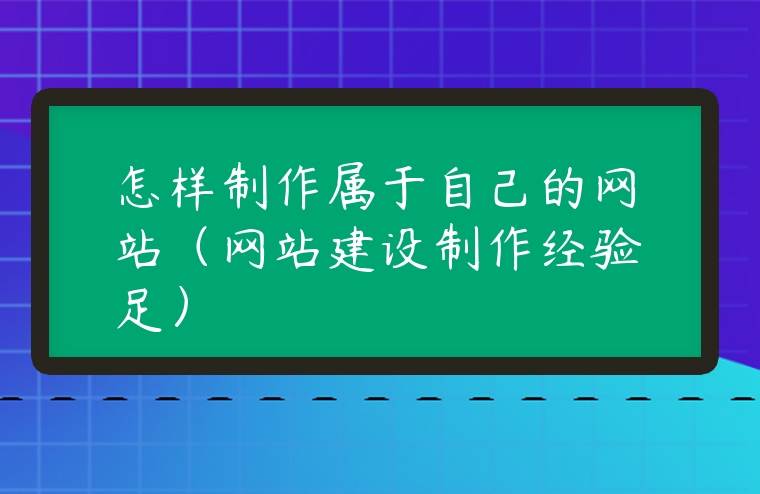 怎樣制作屬于自己的網站（網站建設制作經驗足）