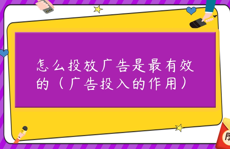 怎么投放廣告是最有效的（廣告投入的作用）