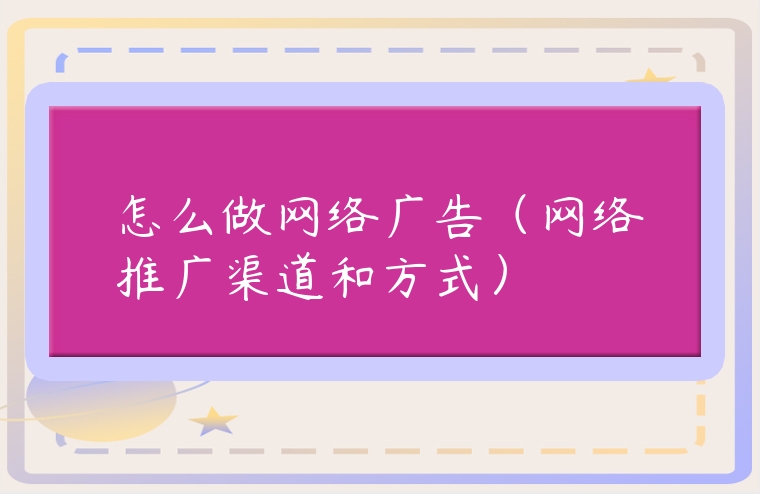 怎么做網絡廣告（網絡推廣渠道和方式）