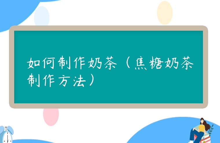 如何制作奶茶（焦糖奶茶制作方法）