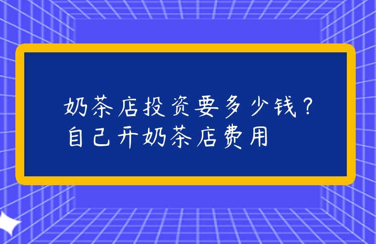 奶茶店投資要多少錢？自己開奶茶店費用