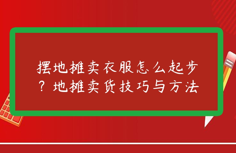 擺地攤賣衣服怎么起步？地攤賣貨技巧與方法