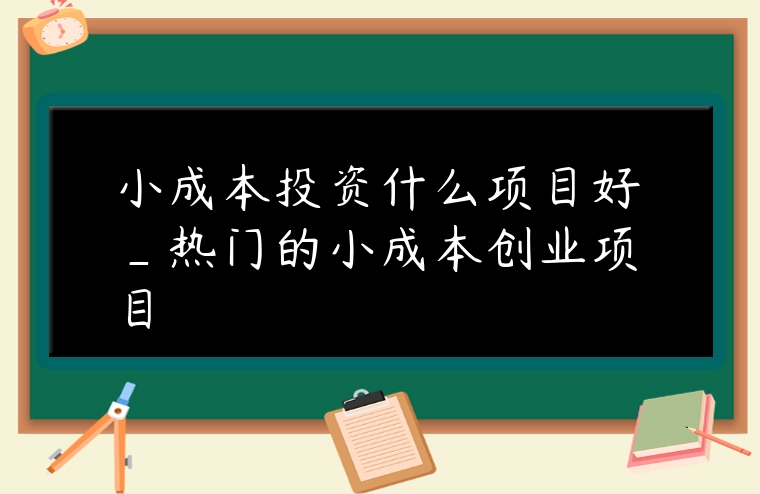 小成本投資什么項目好_熱門的小成本創業項目