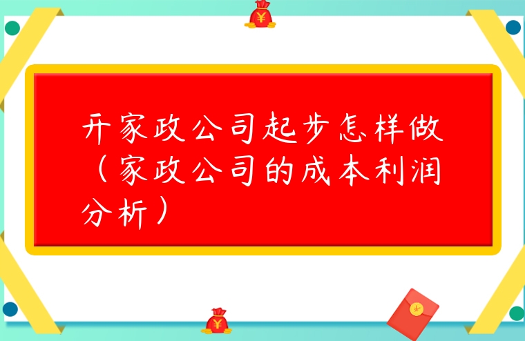 開家政公司起步怎樣做（家政公司的成本利潤分析）