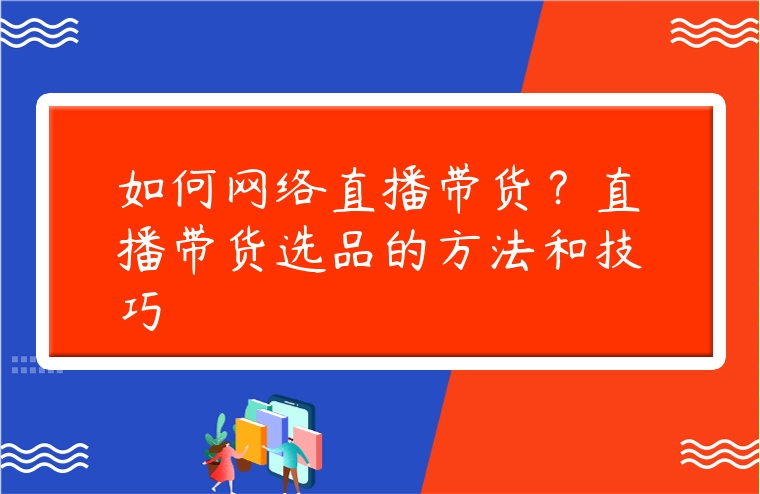 如何網絡直播帶貨？直播帶貨選品的方法和技巧
