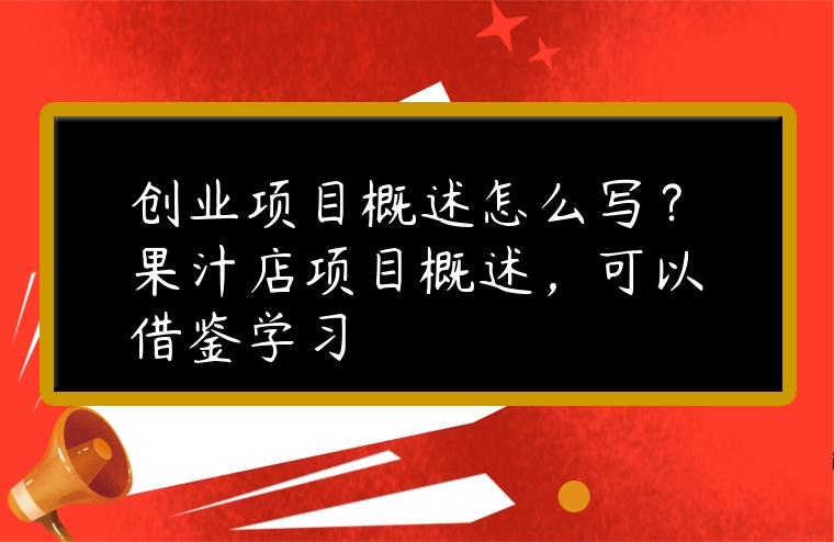 創業項目概述怎么寫？果汁店項目概述，可以借鑒學習