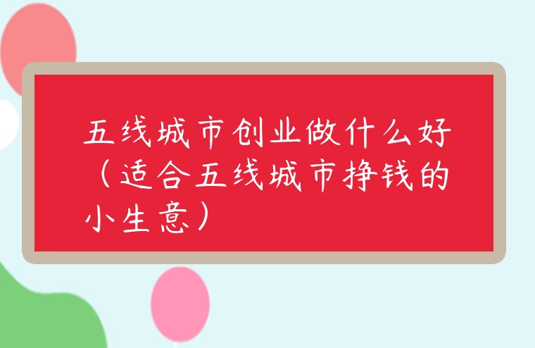 五線城市創業做什么好（適合五線城市掙錢的小生意）