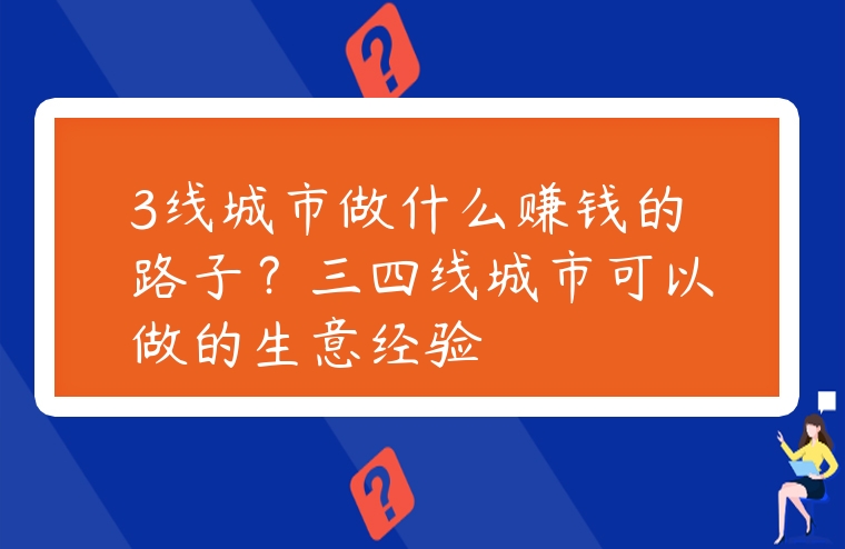 3線城市做什么賺錢的路子？三四線城市可以做的生意經驗