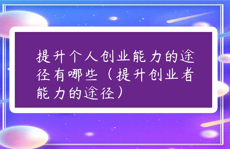 提升個人創業能力的途徑有哪些（提升創業者能力的途徑）