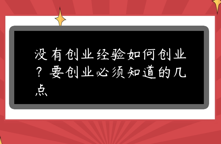 沒(méi)有創(chuàng)業(yè)經(jīng)驗(yàn)如何創(chuàng)業(yè)？要?jiǎng)?chuàng)業(yè)必須知道的幾點(diǎn)