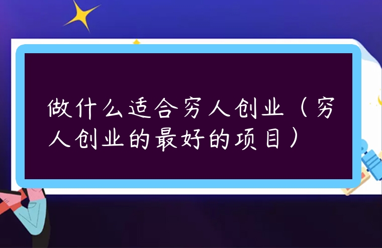 做什么適合窮人創(chuàng)業(yè)（窮人創(chuàng)業(yè)的最好的項(xiàng)目）