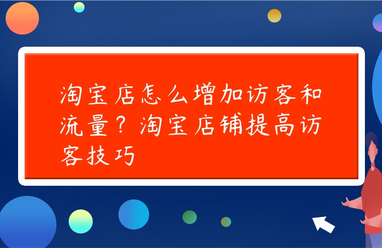 淘寶店怎么增加訪客和流量？淘寶店鋪提高訪客技巧