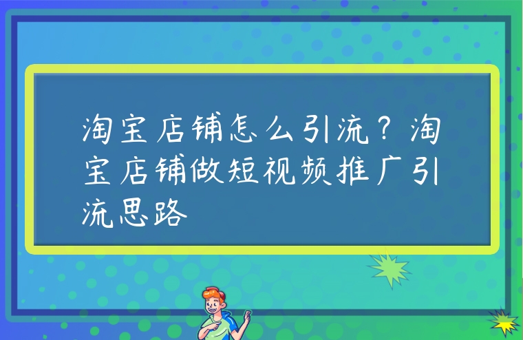 淘寶店鋪怎么引流？淘寶店鋪?zhàn)龆桃曨l推廣引流思路