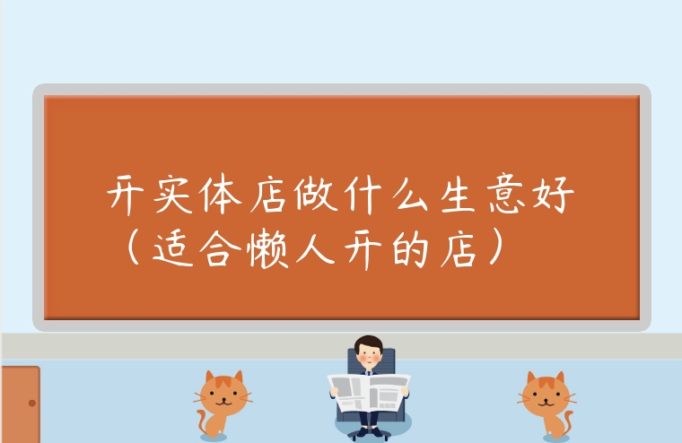 開實體店做什么生意好（適合懶人開的店）