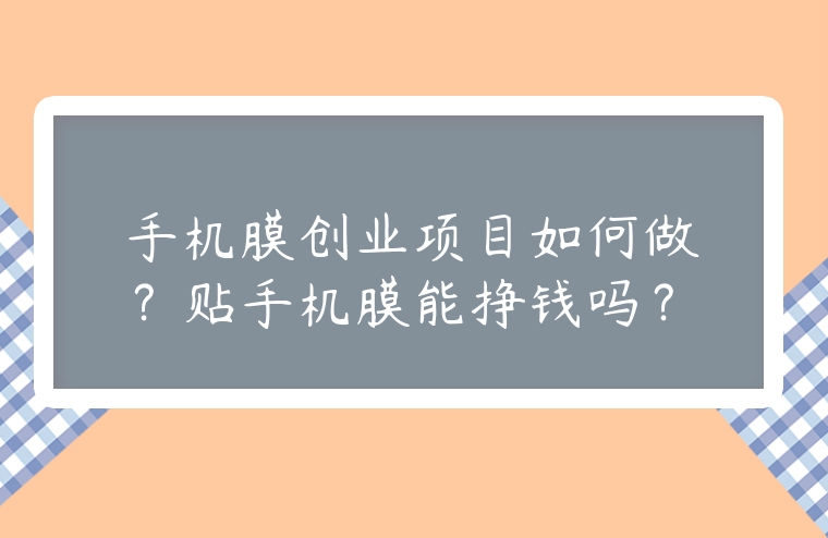 手機膜創業項目如何做？貼手機膜能掙錢嗎？