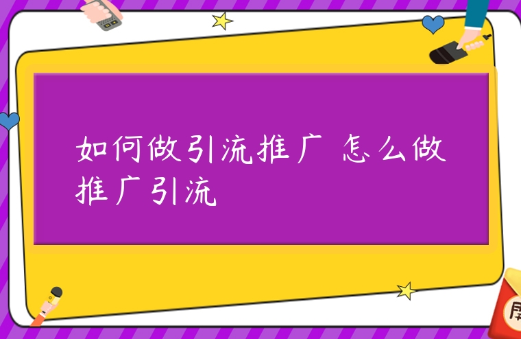 如何做引流推廣 怎么做推廣引流
