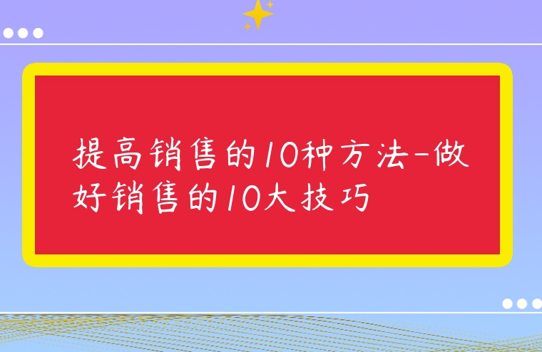 提高銷售的10種方法-做好銷售的10大技巧