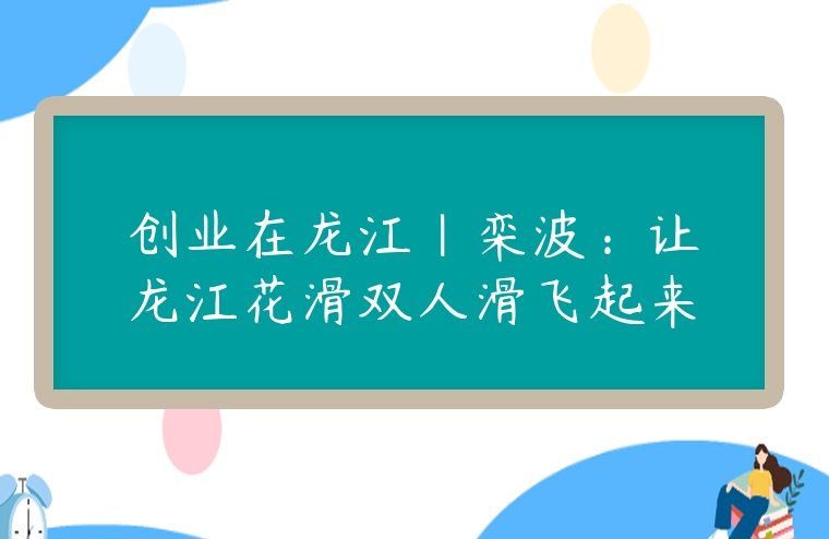 創業在龍江｜欒波：讓龍江花滑雙人滑飛起來