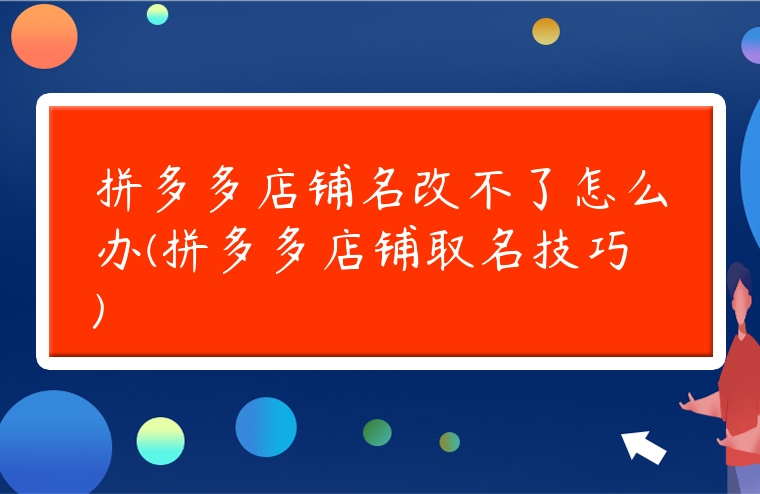 拼多多店鋪名改不了怎么辦(拼多多店鋪取名技巧)