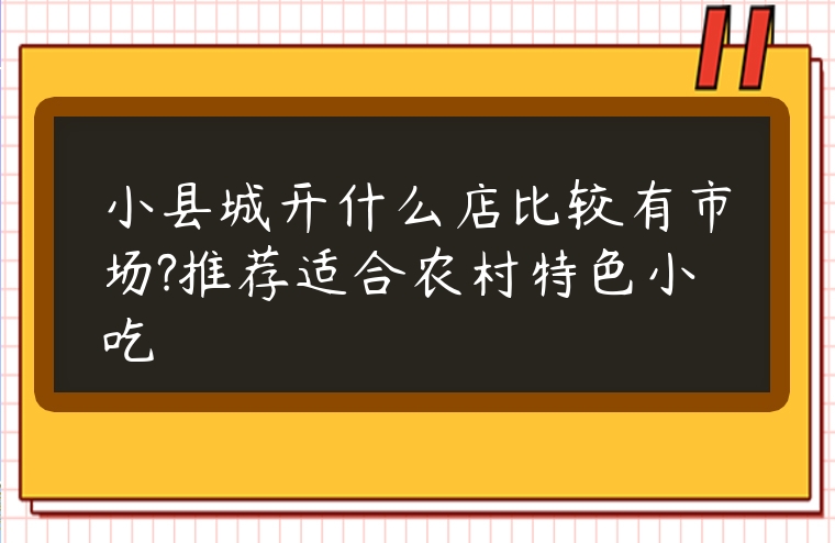 小縣城開什么店比較有市場(chǎng)?推薦適合農(nóng)村特色小吃