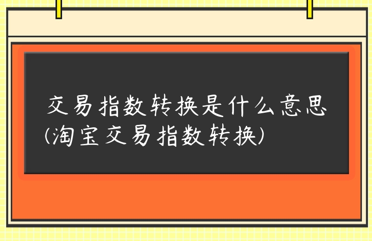 交易指數轉換是什么意思(淘寶交易指數轉換)