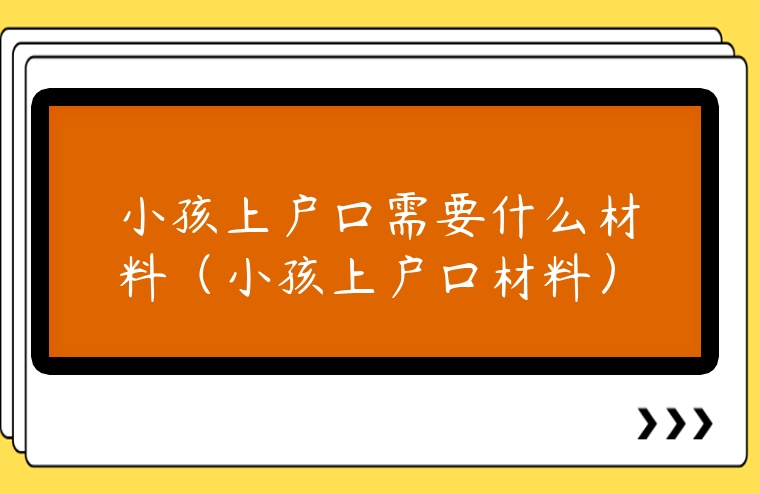 小孩上戶口需要什么材料（小孩上戶口材料）