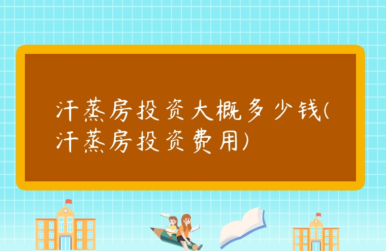 汗蒸房投資大概多少錢(汗蒸房投資費用)