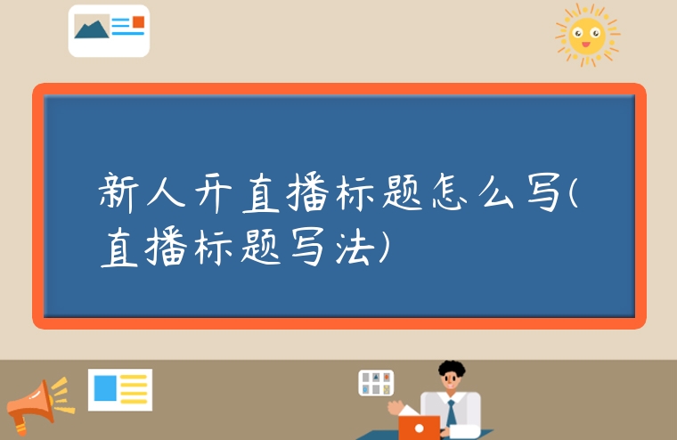新人開直播標題怎么寫(直播標題寫法)