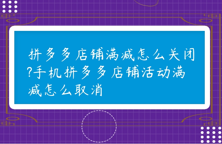 拼多多店鋪滿減怎么關(guān)閉?手機拼多多店鋪活動滿減怎么取消