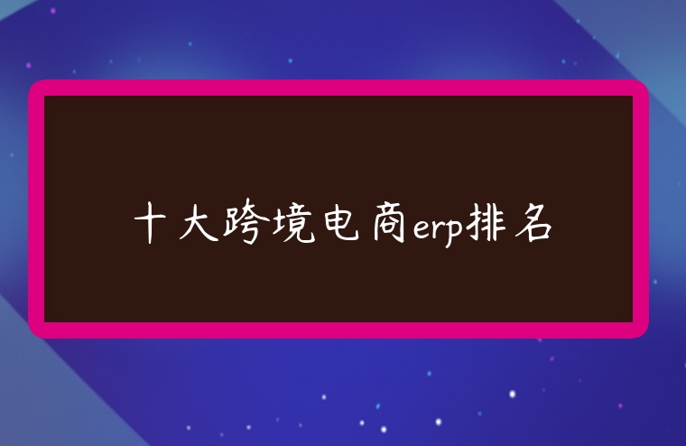 十大跨境電商erp排名