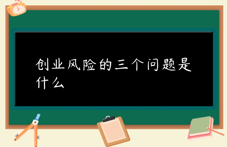 創業風險的三個問題是什么