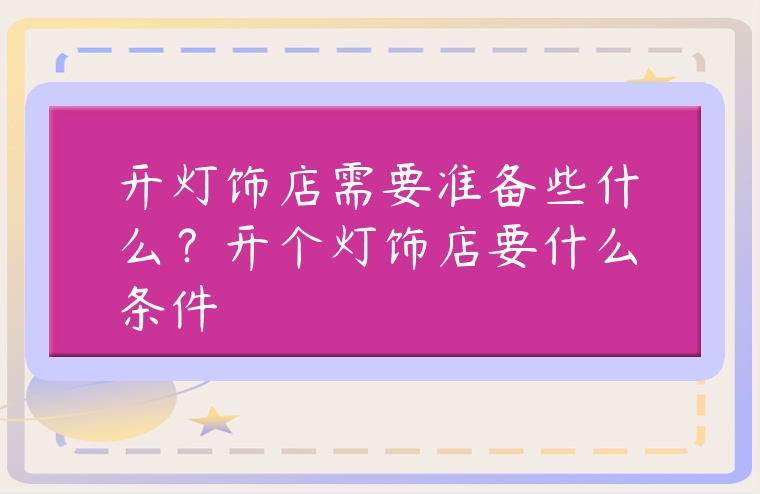 開燈飾店需要準備些什么？開個燈飾店要什么條件