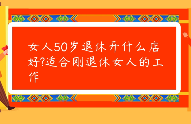 女人50歲退休開什么店好?適合剛退休女人的工作