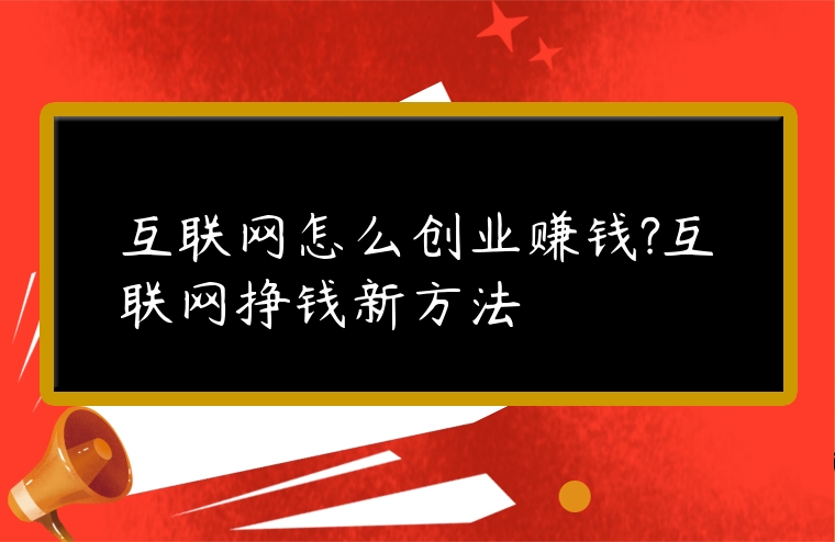 互聯(lián)網(wǎng)怎么創(chuàng)業(yè)賺錢?互聯(lián)網(wǎng)掙錢新方法