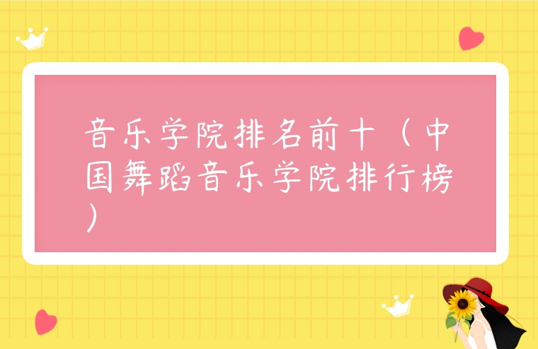 音樂學院排名前十（中國舞蹈音樂學院排行榜）