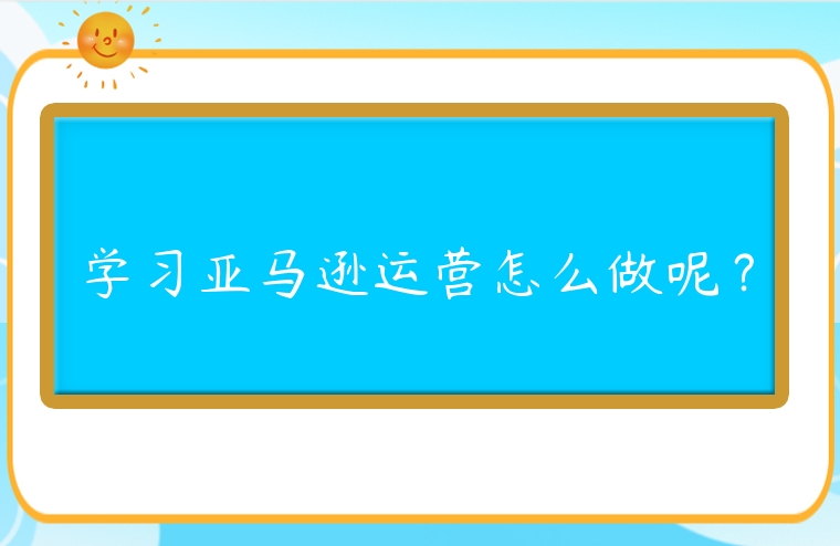 學(xué)習(xí)亞馬遜運(yùn)營(yíng)怎么做呢？