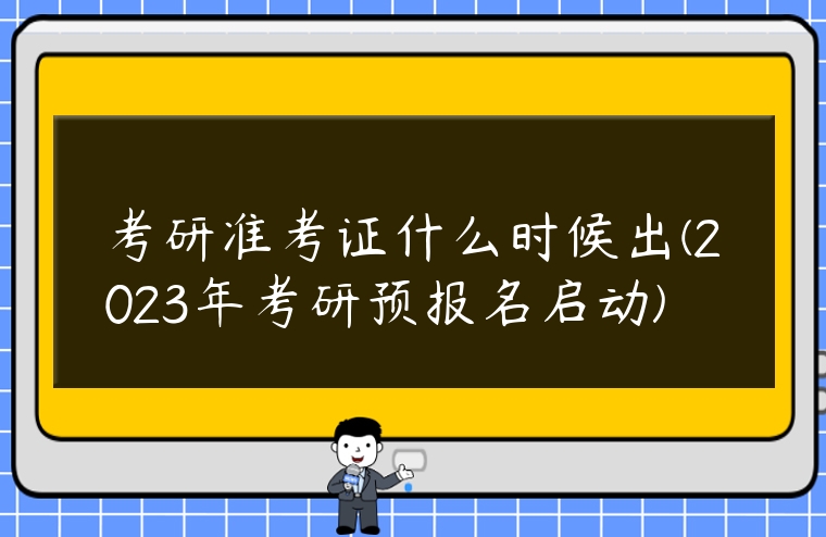 考研準(zhǔn)考證什么時候出(2023年考研預(yù)報名啟動)
