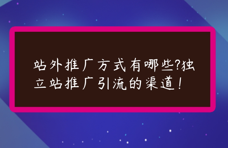 站外推廣方式有哪些?獨立站推廣引流的渠道！