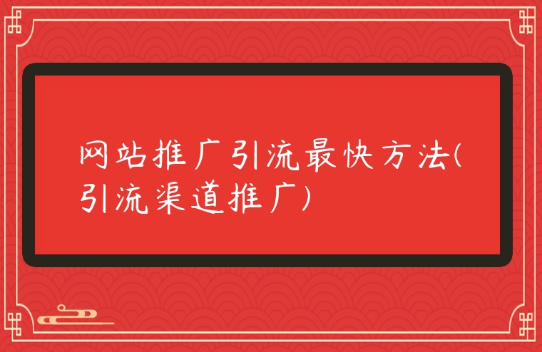 網站推廣引流最快方法(引流渠道推廣)