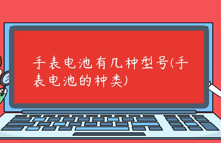 手表電池有幾種型號(手表電池的種類)