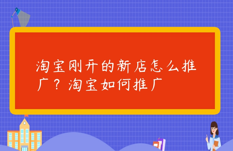 淘寶剛開的新店怎么推廣？淘寶如何推廣